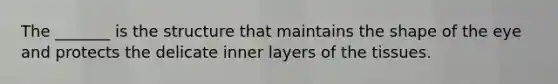 The _______ is the structure that maintains the shape of the eye and protects the delicate inner layers of the tissues.