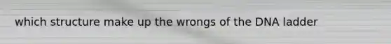 which structure make up the wrongs of the DNA ladder