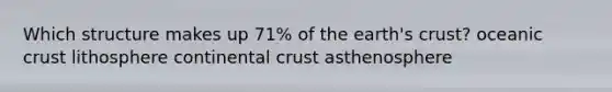 Which structure makes up 71% of the earth's crust? oceanic crust lithosphere continental crust asthenosphere