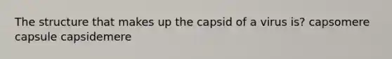 The structure that makes up the capsid of a virus is? capsomere capsule capsidemere