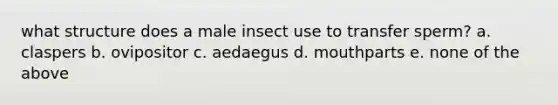 what structure does a male insect use to transfer sperm? a. claspers b. ovipositor c. aedaegus d. mouthparts e. none of the above