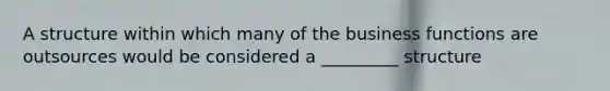 A structure within which many of the business functions are outsources would be considered a _________ structure