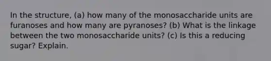 In the structure, (a) how many of the monosaccharide units are furanoses and how many are pyranoses? (b) What is the linkage between the two monosaccharide units? (c) Is this a reducing sugar? Explain.