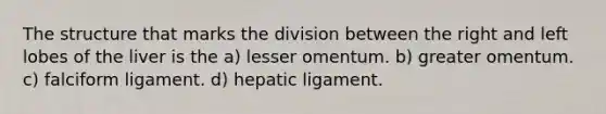 The structure that marks the division between the right and left lobes of the liver is the a) lesser omentum. b) greater omentum. c) falciform ligament. d) hepatic ligament.