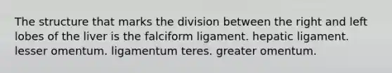 The structure that marks the division between the right and left lobes of the liver is the falciform ligament. hepatic ligament. lesser omentum. ligamentum teres. greater omentum.