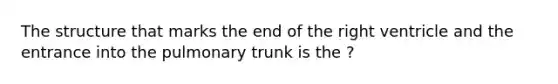 The structure that marks the end of the right ventricle and the entrance into the pulmonary trunk is the ?