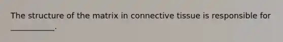 The structure of the matrix in connective tissue is responsible for ___________.