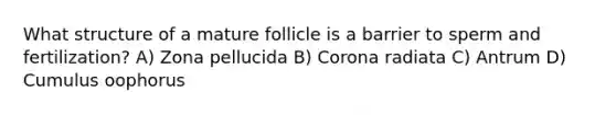 What structure of a mature follicle is a barrier to sperm and fertilization? A) Zona pellucida B) Corona radiata C) Antrum D) Cumulus oophorus