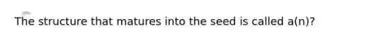 The structure that matures into the seed is called a(n)?