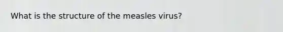 What is the structure of the measles virus?