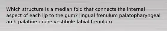 Which structure is a median fold that connects the internal aspect of each lip to the gum? lingual frenulum palatopharyngeal arch palatine raphe vestibule labial frenulum