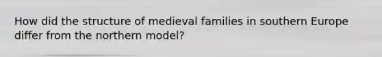 How did the structure of medieval families in southern Europe differ from the northern model?