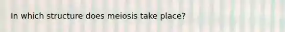 In which structure does meiosis take place?