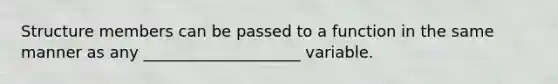 Structure members can be passed to a function in the same manner as any ____________________ variable.