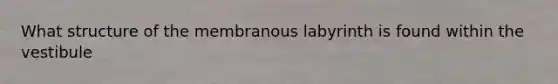 What structure of the membranous labyrinth is found within the vestibule