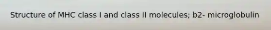 Structure of MHC class I and class II molecules; b2- microglobulin