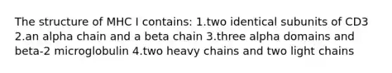 The structure of MHC I contains: 1.two identical subunits of CD3 2.an alpha chain and a beta chain 3.three alpha domains and beta-2 microglobulin 4.two heavy chains and two light chains