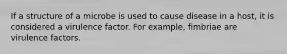 If a structure of a microbe is used to cause disease in a host, it is considered a virulence factor. For example, fimbriae are virulence factors.