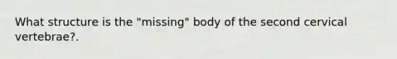 What structure is the "missing" body of the second cervical vertebrae?.