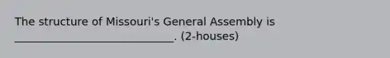 The structure of Missouri's General Assembly is _____________________________. (2-houses)