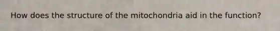 How does the structure of the mitochondria aid in the function?