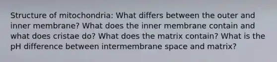 Structure of mitochondria: What differs between the outer and inner membrane? What does the inner membrane contain and what does cristae do? What does the matrix contain? What is the pH difference between intermembrane space and matrix?