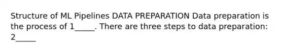 Structure of ML Pipelines DATA PREPARATION Data preparation is the process of 1_____. There are three steps to data preparation: 2_____