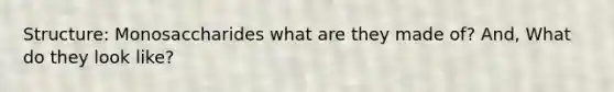 Structure: Monosaccharides what are they made of? And, What do they look like?