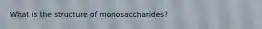 What is the structure of monosaccharides?