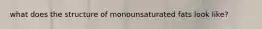 what does the structure of monounsaturated fats look like?