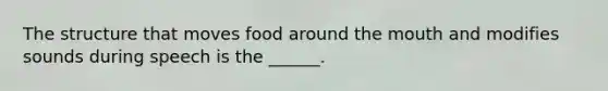 The structure that moves food around the mouth and modifies sounds during speech is the ______.