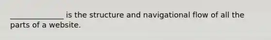 ______________ is the structure and navigational flow of all the parts of a website.