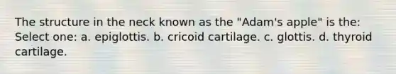 The structure in the neck known as the "Adam's apple" is the: Select one: a. epiglottis. b. cricoid cartilage. c. glottis. d. thyroid cartilage.