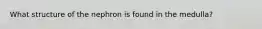 What structure of the nephron is found in the medulla?