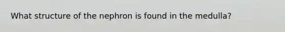 What structure of the nephron is found in the medulla?