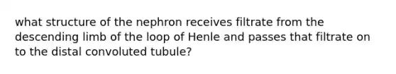 what structure of the nephron receives filtrate from the descending limb of the loop of Henle and passes that filtrate on to the distal convoluted tubule?