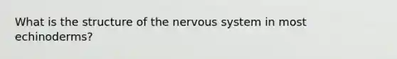 What is the structure of the <a href='https://www.questionai.com/knowledge/kThdVqrsqy-nervous-system' class='anchor-knowledge'>nervous system</a> in most echinoderms?