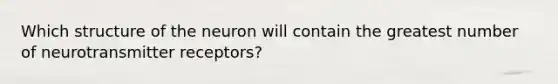 Which structure of the neuron will contain the greatest number of neurotransmitter receptors?