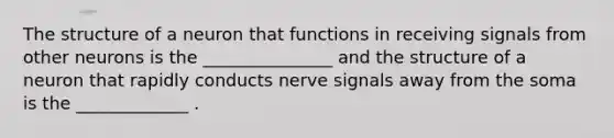 The structure of a neuron that functions in receiving signals from other neurons is the _______________ and the structure of a neuron that rapidly conducts nerve signals away from the soma is the _____________ .