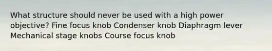 What structure should never be used with a high power objective? Fine focus knob Condenser knob Diaphragm lever Mechanical stage knobs Course focus knob