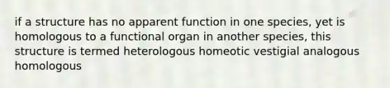 if a structure has no apparent function in one species, yet is homologous to a functional organ in another species, this structure is termed heterologous homeotic vestigial analogous homologous