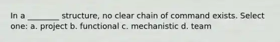 In a ________ structure, no clear chain of command exists. Select one: a. project b. functional c. mechanistic d. team