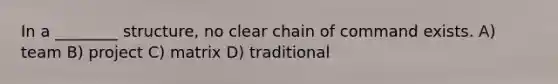 In a ________ structure, no clear chain of command exists. A) team B) project C) matrix D) traditional