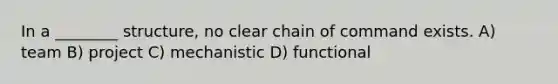 In a ________ structure, no clear chain of command exists. A) team B) project C) mechanistic D) functional