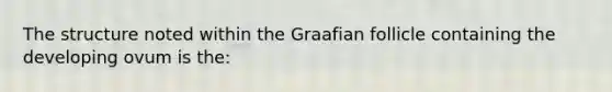 The structure noted within the Graafian follicle containing the developing ovum is the: