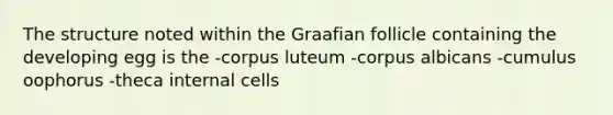 The structure noted within the Graafian follicle containing the developing egg is the -corpus luteum -corpus albicans -cumulus oophorus -theca internal cells