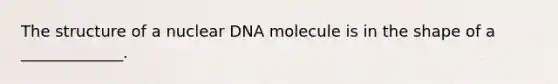 The structure of a nuclear DNA molecule is in the shape of a _____________.