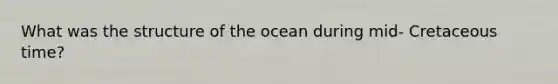 What was the structure of the ocean during mid- Cretaceous time?