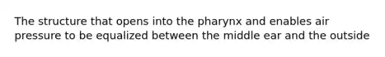 The structure that opens into the pharynx and enables air pressure to be equalized between the middle ear and the outside