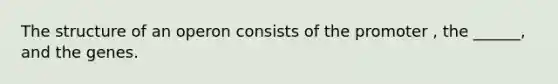 The structure of an operon consists of the promoter , the ______, and the genes.